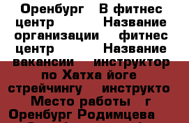 Оренбург❗  В фитнес-центр Doping › Название организации ­  фитнес-центр Doping › Название вакансии ­ -инструктор по Хатха йоге, стрейчингу;  -инструкто › Место работы ­ г. Оренбург Родимцева 13 - Оренбургская обл., Оренбург г. Работа » Вакансии   
